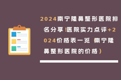 2024南寧隆鼻整形醫(yī)院排名分享!醫(yī)院實力點評+2024價格表一覽(南寧隆鼻整形醫(yī)院的價格)