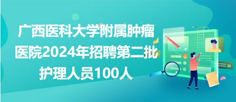廣西醫(yī)科大學(xué)附屬腫瘤醫(yī)院2024年招聘第二批護理人員100人