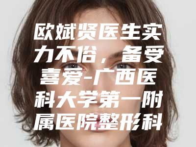 歐斌賢醫(yī)生實力不俗,備受喜愛-廣西醫(yī)科大學(xué)第一附屬醫(yī)院整形科